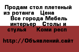 Продам стол плетеный из ротанга › Цена ­ 34 300 - Все города Мебель, интерьер » Столы и стулья   . Коми респ.